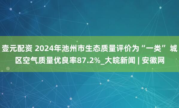 壹元配资 2024年池州市生态质量评价为“一类” 城区空气质量优良率87.2%_大皖新闻 | 安徽网