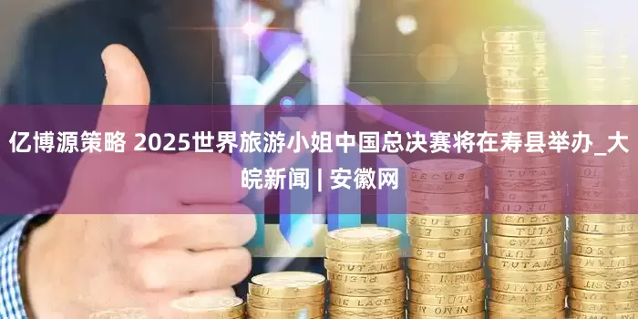 亿博源策略 2025世界旅游小姐中国总决赛将在寿县举办_大皖新闻 | 安徽网