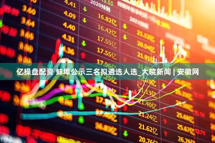 亿操盘配资 蚌埠公示三名拟遴选人选_大皖新闻 | 安徽网