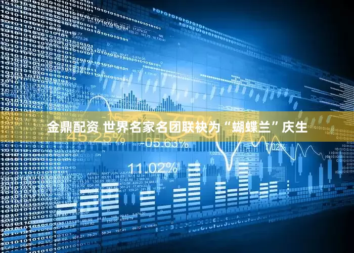 金鼎配资 世界名家名团联袂为“蝴蝶兰”庆生
