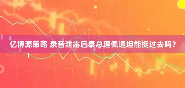 亿博源策略 录音泄露后泰总理佩通坦能挺过去吗？