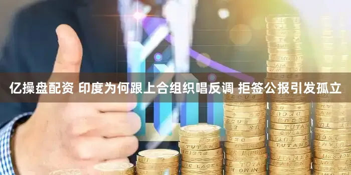 亿操盘配资 印度为何跟上合组织唱反调 拒签公报引发孤立