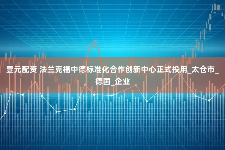 壹元配资 法兰克福中德标准化合作创新中心正式投用_太仓市_德国_企业