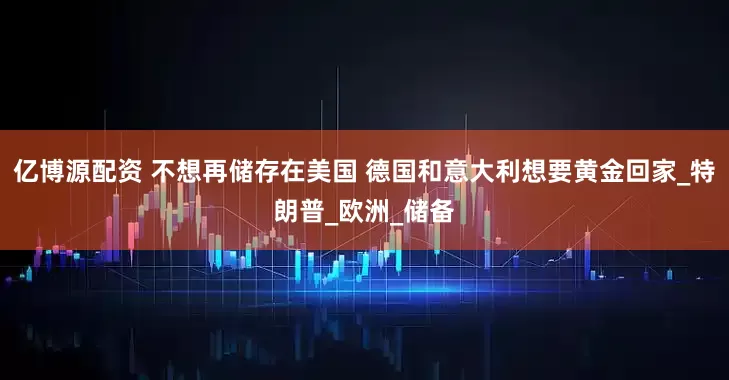 亿博源配资 不想再储存在美国 德国和意大利想要黄金回家_特朗普_欧洲_储备
