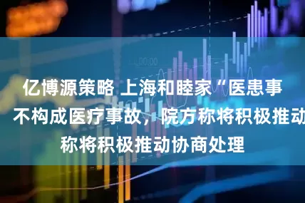 亿博源策略 上海和睦家“医患事件”进展：不构成医疗事故，院方称将积极推动协商处理