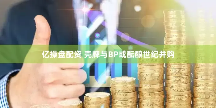 亿操盘配资 壳牌与BP或酝酿世纪并购