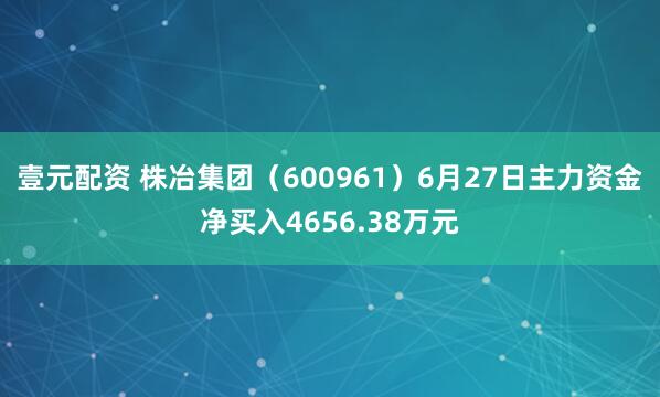 壹元配资 株冶集团（600961）6月27日主力资金净买入4656.38万元