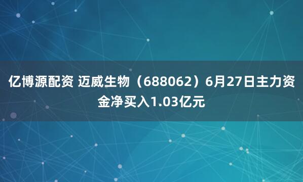 亿博源配资 迈威生物（688062）6月27日主力资金净买入1.03亿元