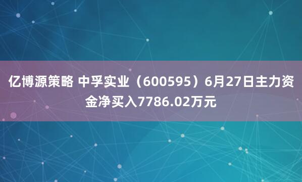 亿博源策略 中孚实业（600595）6月27日主力资金净买入7786.02万元