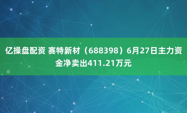 亿操盘配资 赛特新材（688398）6月27日主力资金净卖出411.21万元