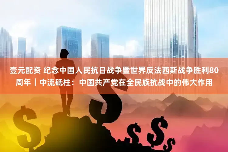 壹元配资 纪念中国人民抗日战争暨世界反法西斯战争胜利80周年｜中流砥柱：中国共产党在全民族抗战中的伟大作用