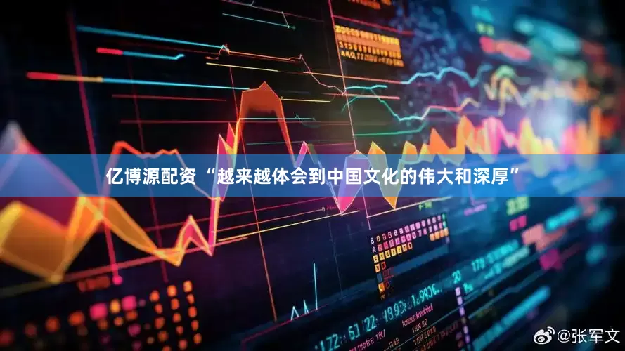 亿博源配资 “越来越体会到中国文化的伟大和深厚”