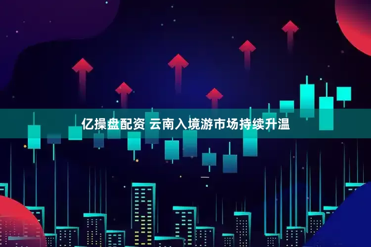 亿操盘配资 云南入境游市场持续升温