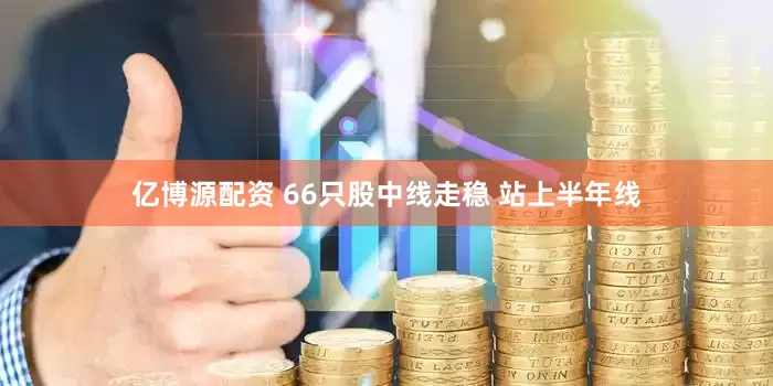 亿博源配资 66只股中线走稳 站上半年线