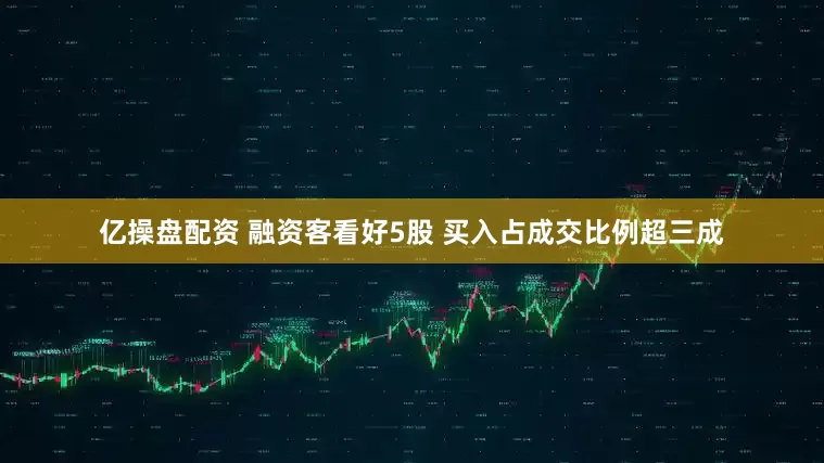 亿操盘配资 融资客看好5股 买入占成交比例超三成