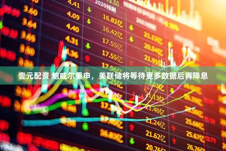 壹元配资 鲍威尔重申，美联储将等待更多数据后再降息