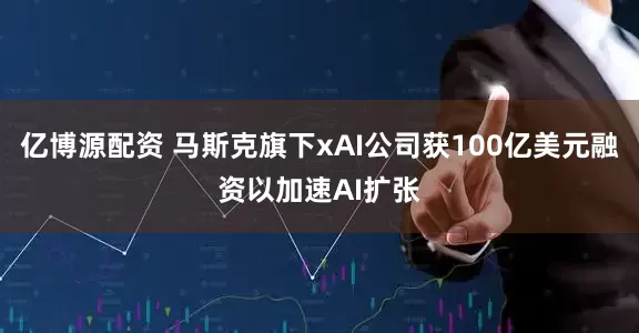 亿博源配资 马斯克旗下xAI公司获100亿美元融资以加速AI扩张