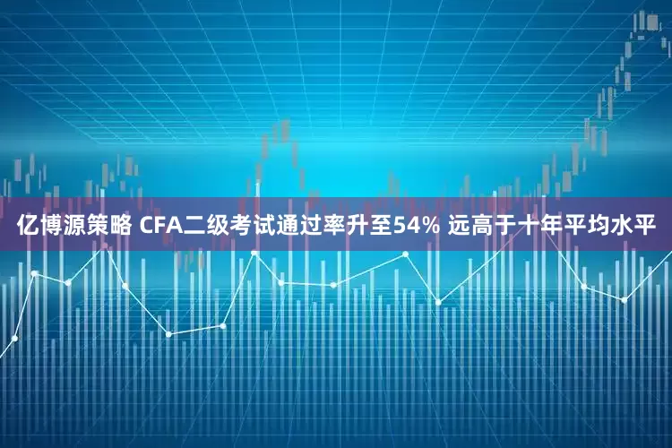 亿博源策略 CFA二级考试通过率升至54% 远高于十年平均水平