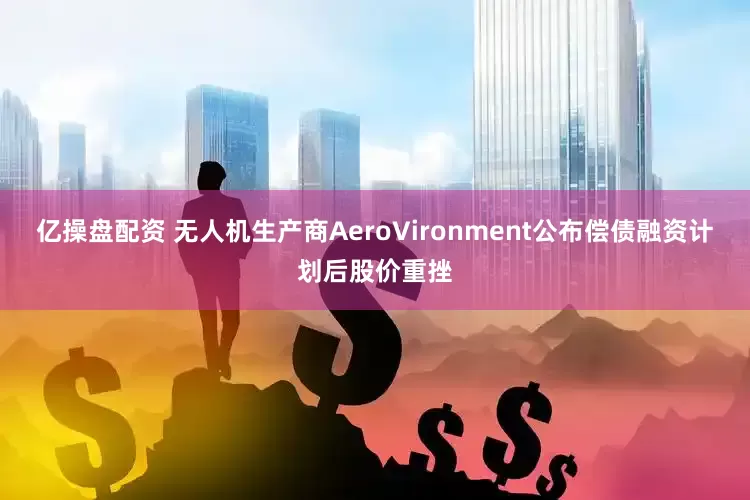 亿操盘配资 无人机生产商AeroVironment公布偿债融资计划后股价重挫