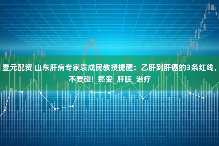 壹元配资 山东肝病专家袁成民教授提醒：乙肝到肝癌的3条红线，不要碰!_癌变_肝脏_治疗