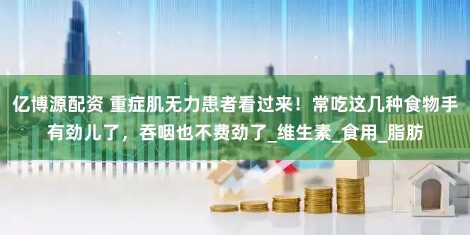 亿博源配资 重症肌无力患者看过来！常吃这几种食物手有劲儿了，吞咽也不费劲了_维生素_食用_脂肪
