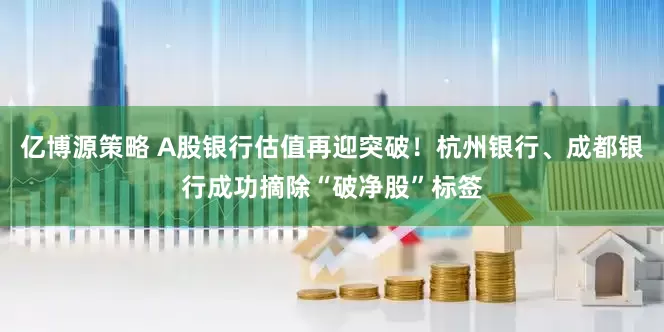 亿博源策略 A股银行估值再迎突破！杭州银行、成都银行成功摘除“破净股”标签