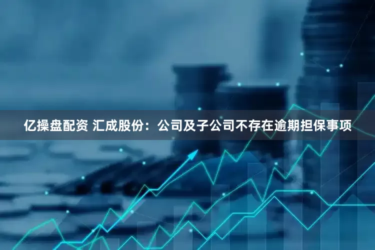 亿操盘配资 汇成股份：公司及子公司不存在逾期担保事项