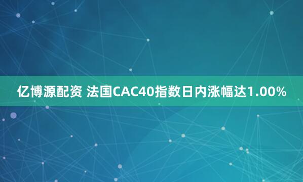 亿博源配资 法国CAC40指数日内涨幅达1.00%