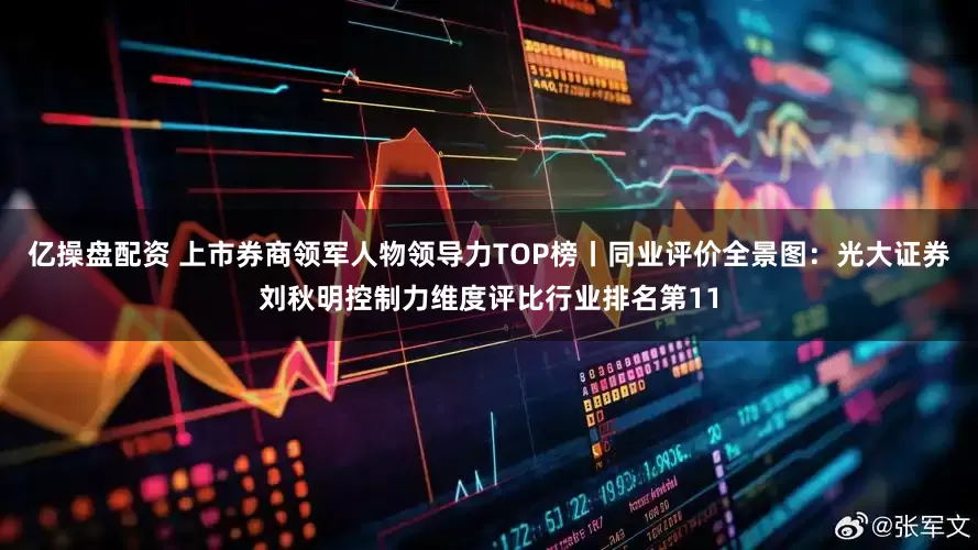 亿操盘配资 上市券商领军人物领导力TOP榜丨同业评价全景图：光大证券刘秋明控制力维度评比行业排名第11