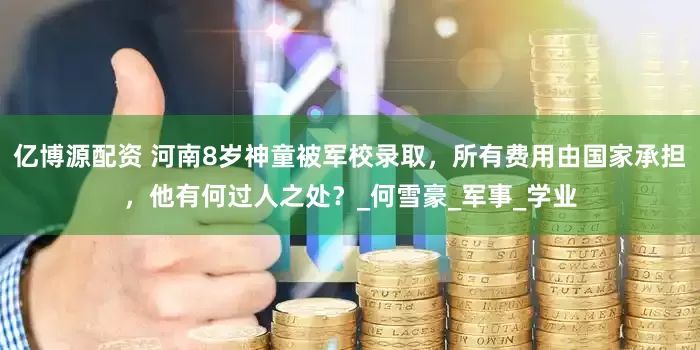 亿博源配资 河南8岁神童被军校录取，所有费用由国家承担，他有何过人之处？_何雪豪_军事_学业