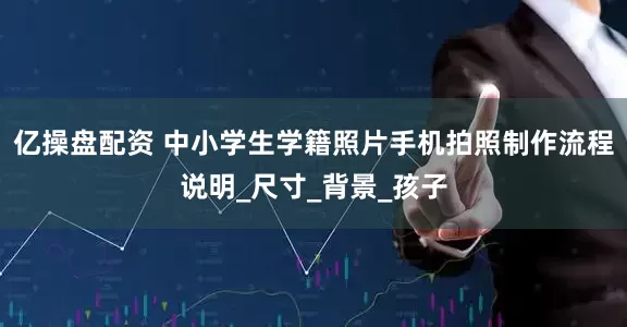亿操盘配资 中小学生学籍照片手机拍照制作流程说明_尺寸_背景_孩子