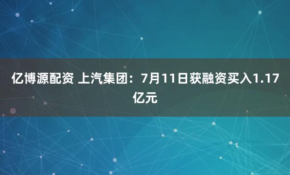 亿博源配资 上汽集团：7月11日获融资买入1.17亿元