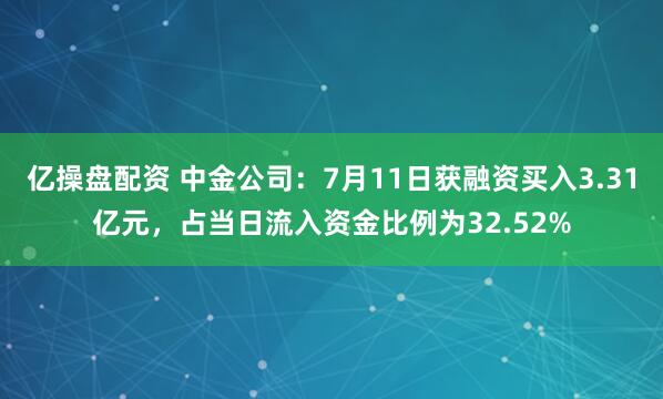 亿操盘配资 中金公司：7月11日获融资买入3.31亿元，占当日流入资金比例为32.52%
