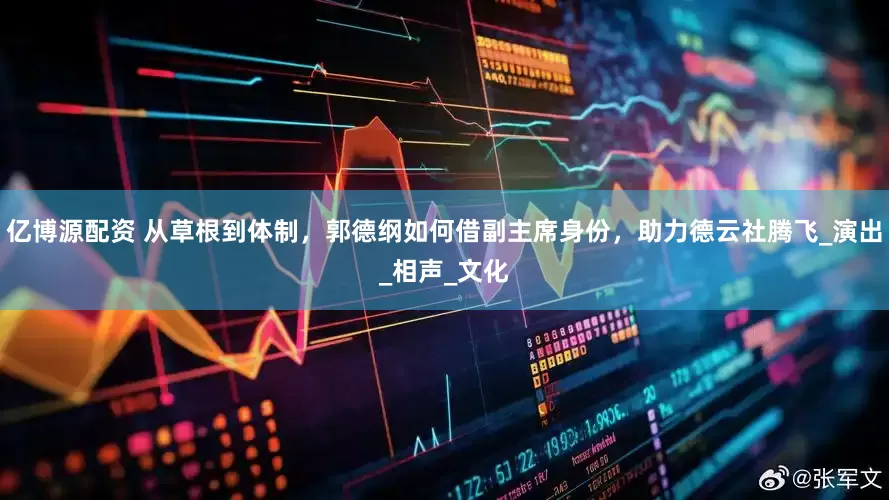 亿博源配资 从草根到体制，郭德纲如何借副主席身份，助力德云社腾飞_演出_相声_文化