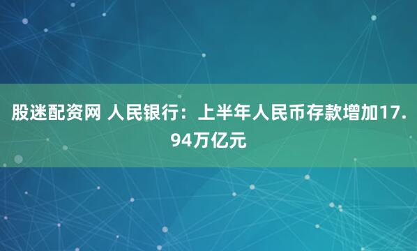 股迷配资网 人民银行：上半年人民币存款增加17.94万亿元