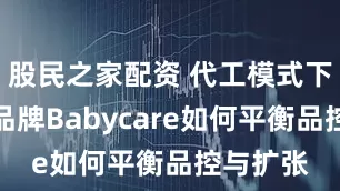 股民之家配资 代工模式下，母婴品牌Babycare如何平衡品控与扩张