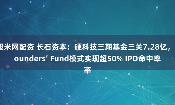 股米网配资 长石资本：硬科技三期基金三关7.28亿，Founders’ Fund模式实现超50% IPO命中率