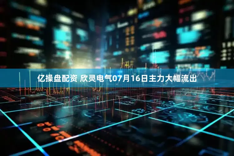 亿操盘配资 欣灵电气07月16日主力大幅流出