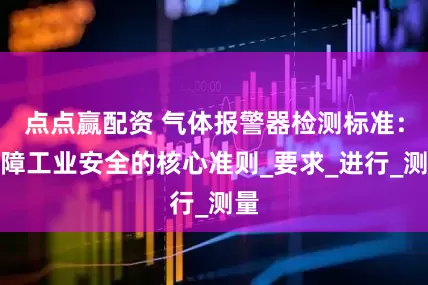 点点赢配资 气体报警器检测标准：保障工业安全的核心准则_要求_进行_测量