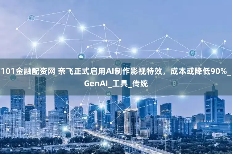 101金融配资网 奈飞正式启用AI制作影视特效，成本或降低90%_GenAI_工具_传统