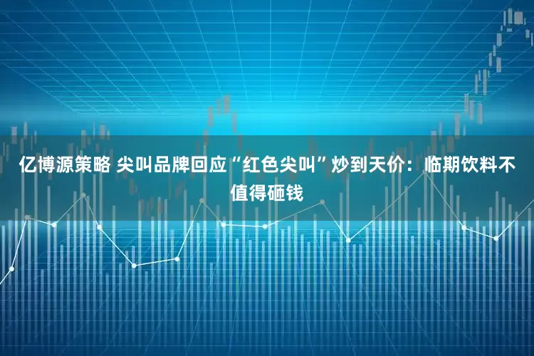 亿博源策略 尖叫品牌回应“红色尖叫”炒到天价：临期饮料不值得砸钱