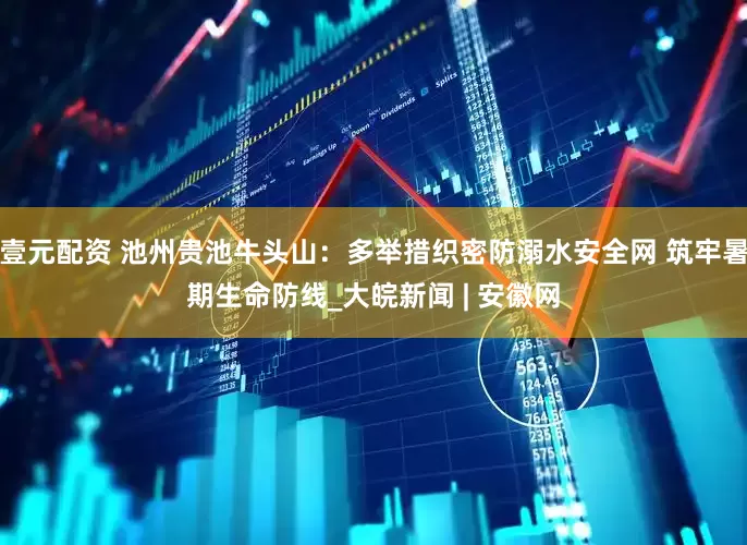 壹元配资 池州贵池牛头山：多举措织密防溺水安全网 筑牢暑期生命防线_大皖新闻 | 安徽网