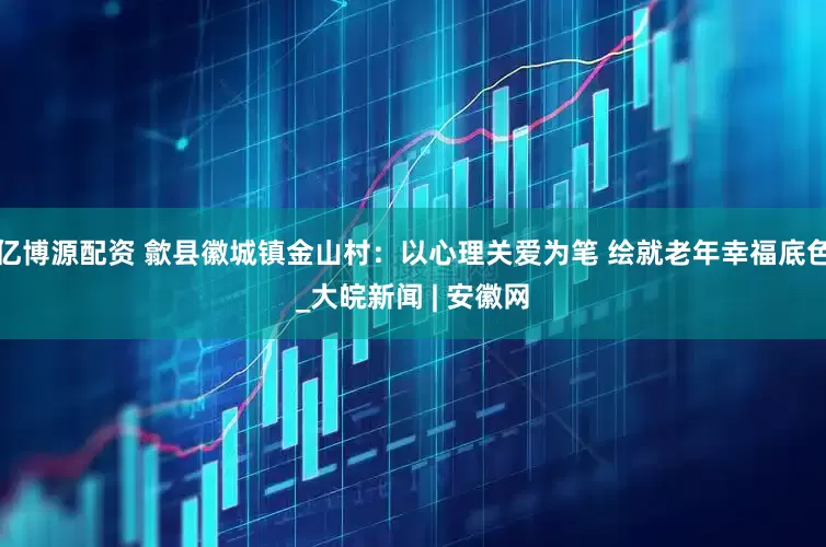 亿博源配资 歙县徽城镇金山村：以心理关爱为笔 绘就老年幸福底色_大皖新闻 | 安徽网