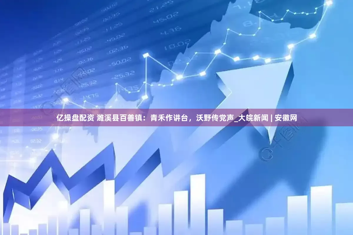 亿操盘配资 濉溪县百善镇：青禾作讲台，沃野传党声_大皖新闻 | 安徽网