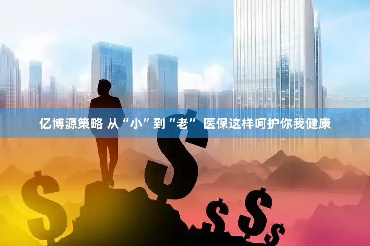 亿博源策略 从“小”到“老” 医保这样呵护你我健康