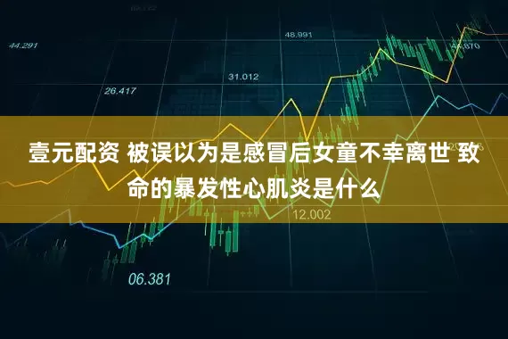 壹元配资 被误以为是感冒后女童不幸离世 致命的暴发性心肌炎是什么