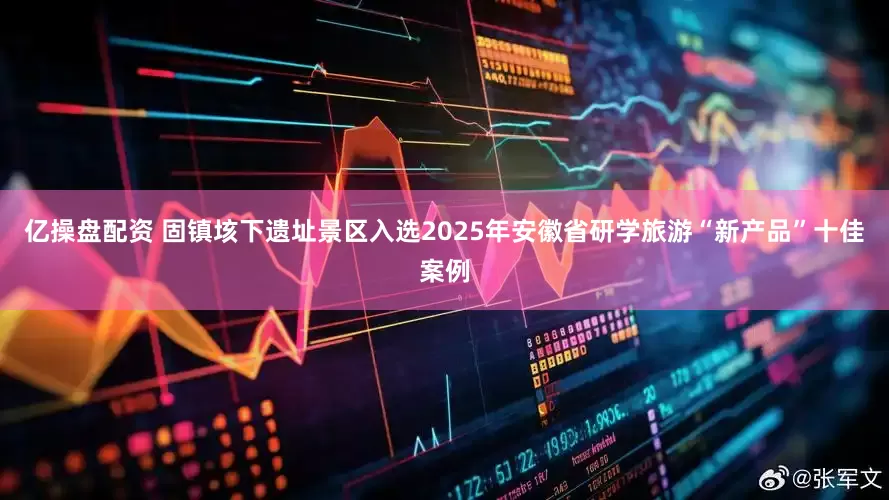 亿操盘配资 固镇垓下遗址景区入选2025年安徽省研学旅游“新产品”十佳案例