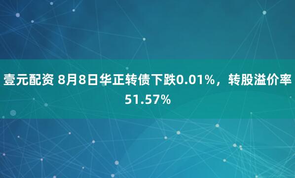 壹元配资 8月8日华正转债下跌0.01%，转股溢价率51.57%