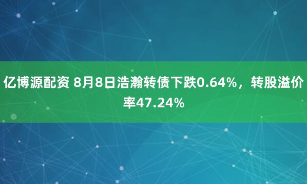 亿博源配资 8月8日浩瀚转债下跌0.64%，转股溢价率47.24%
