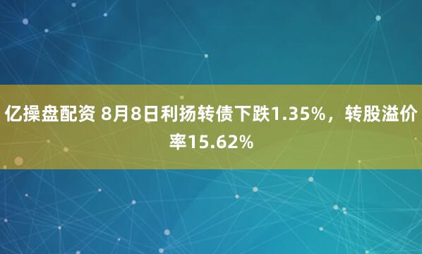 亿操盘配资 8月8日利扬转债下跌1.35%，转股溢价率15.62%